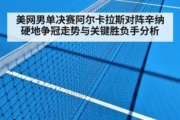 美网男单决赛阿尔卡拉斯对阵辛纳硬地争冠走势与关键胜负手分析