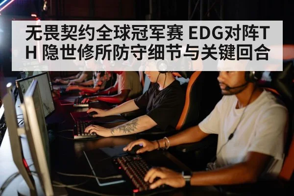 无畏契约全球冠军赛 EDG对阵TH 隐世修所防守细节与关键回合