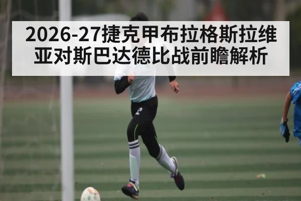 2026-27捷克甲布拉格斯拉维亚对斯巴达德比战前瞻解析