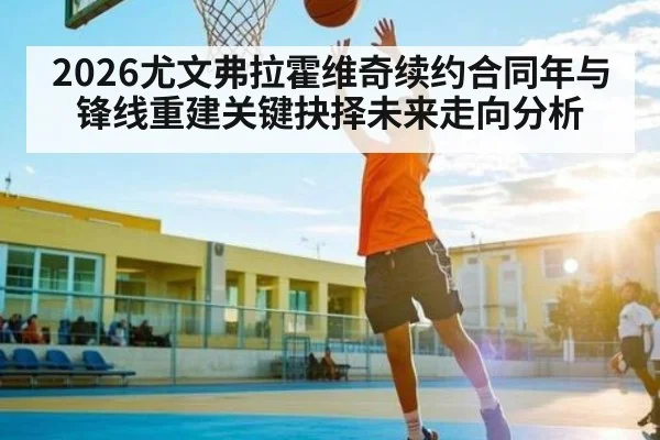 2026尤文弗拉霍维奇续约合同年与锋线重建关键抉择未来走向分析