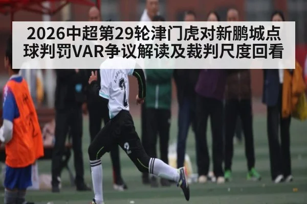 2026中超第29轮津门虎对新鹏城点球判罚VAR争议解读及裁判尺度回看