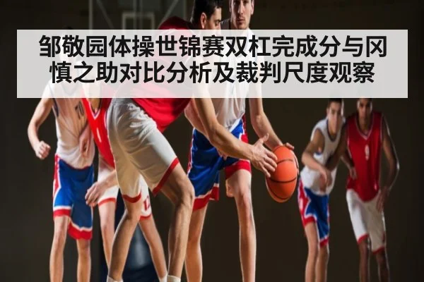 邹敬园体操世锦赛双杠完成分与冈慎之助对比分析及裁判尺度观察